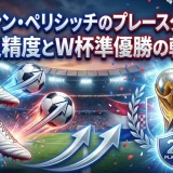 イヴァン・ペリシッチのプレースタイル｜両足精度とW杯準優勝の軌跡