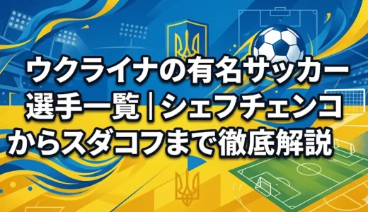 ウクライナの有名サッカー選手一覧｜シェフチェンコからスダコフまで徹底解説