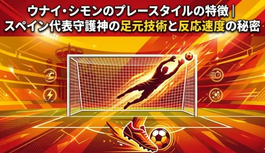 ウナイ・シモンのプレースタイルの特徴｜スペイン代表守護神の足元技術と反応速度の秘密