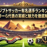エジプトサッカー有名選手ランキング｜サラーら代表の実績と魅力を徹底解説