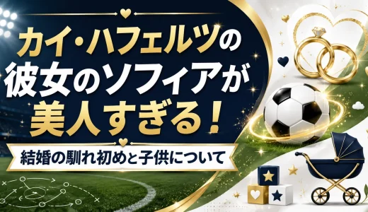 カイ・ハフェルツの彼女のソフィアが美人すぎる！結婚の馴れ初めと子供について