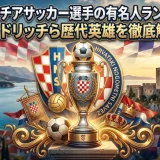 クロアチアサッカー選手の有名人ランキング｜モドリッチら歴代英雄を徹底解説