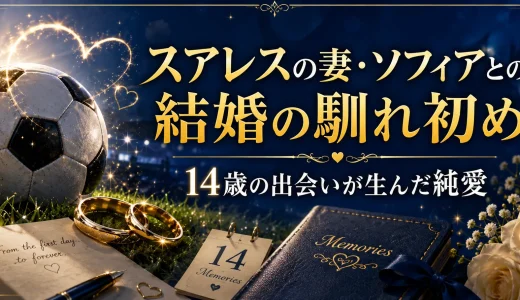スアレスの妻・ソフィアとの結婚の馴れ初め｜14歳の出会いが生んだ純愛
