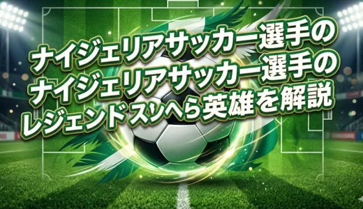ナイジェリアサッカー選手のレジェンドランキング｜オシムヘンら英雄を解説