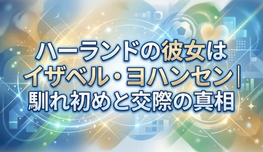 ハーランドの彼女はイザベル・ヨハンセン｜馴れ初めと交際の真相