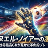 マヌエル・ノイアーの凄さ｜世界最高GKが見せた革命的プレー