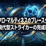 ラウタロ・マルティネスのプレースタイル｜現代型ストライカーの完成形