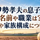 伊勢孝夫の息子の名前や職業は？妻や家族構成について