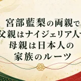 宮部藍梨の両親で父親はナイジェリア人で母親は日本人の家族のルーツ