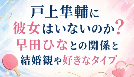 戸上隼輔に彼女はいないのか？早田ひなとの関係と結婚観や好きなタイプ