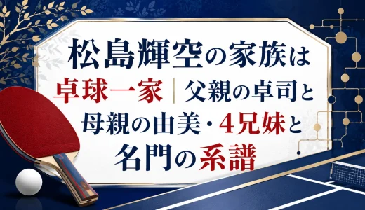 松島輝空の家族は卓球一家｜父親の卓司と母親の由美・4兄妹と名門の系譜