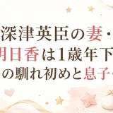 深津英臣の妻・明日香は1歳年下｜結婚の馴れ初めと息子・英斗