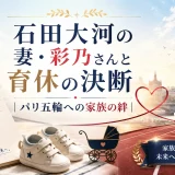 石田大河の妻・彩乃さんと育休の決断｜パリ五輪への家族の絆