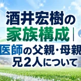 酒井宏樹の家族構成｜医師の父親・母親・兄2人について